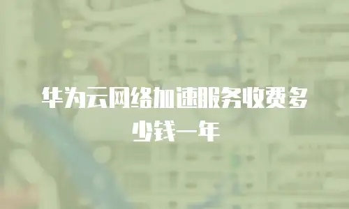 华为云网络加速服务收费多少钱一年