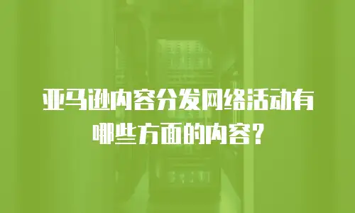 亚马逊内容分发网络活动有哪些方面的内容？
