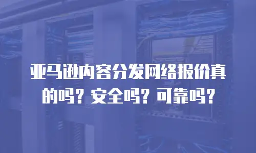 亚马逊内容分发网络报价真的吗？安全吗？可靠吗？