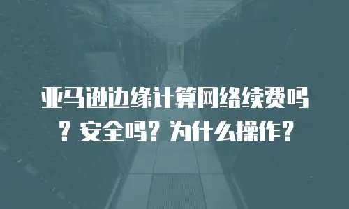 亚马逊边缘计算网络续费吗？安全吗？为什么操作？