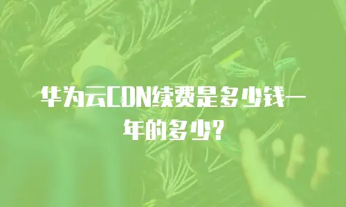 华为云CDN续费是多少钱一年的多少？