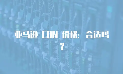 亚马逊 CDN 价格：合适吗？