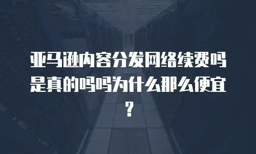 亚马逊内容分发网络续费吗是真的吗吗为什么那么便宜？