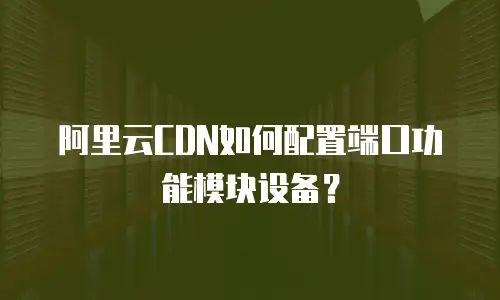 阿里云CDN如何配置端口功能模块设备？