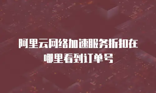 阿里云网络加速服务折扣在哪里看到订单号