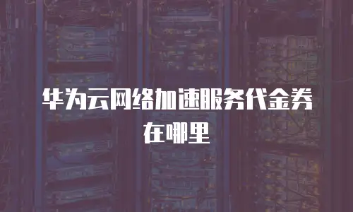 华为云网络加速服务代金券在哪里