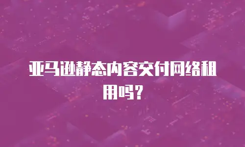 亚马逊静态内容交付网络租用吗？