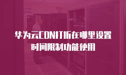 华为云CDN打折在哪里设置时间限制功能使用