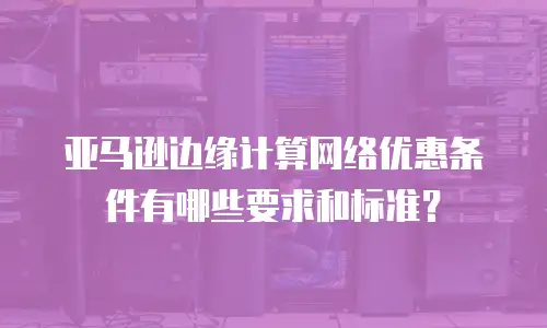 亚马逊边缘计算网络优惠条件有哪些要求和标准？
