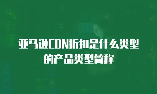 亚马逊CDN折扣是什么类型的产品类型简称