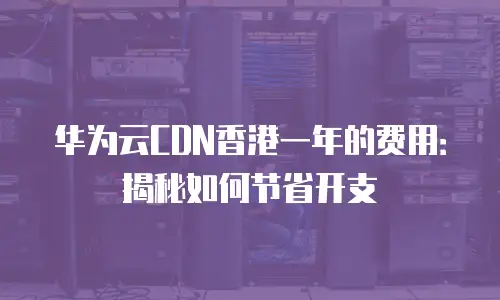 华为云CDN香港一年的费用：揭秘如何节省开支