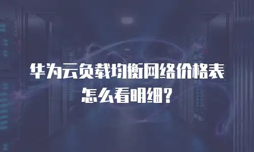 华为云负载均衡网络价格表怎么看明细？