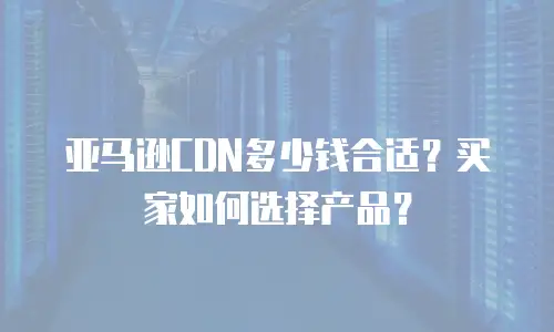 亚马逊CDN多少钱合适？买家如何选择产品？