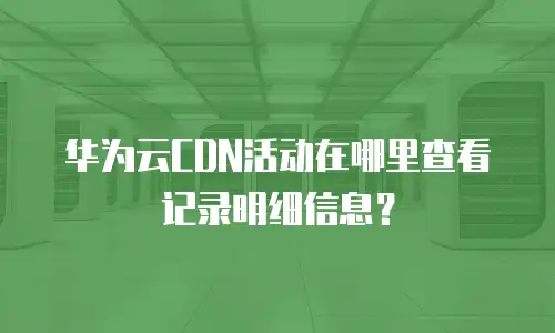 华为云CDN活动在哪里查看记录明细信息？