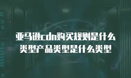 亚马逊cdn购买规则是什么类型产品类型是什么类型