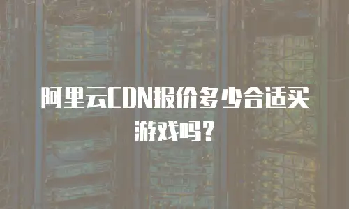阿里云CDN报价多少合适买游戏吗？