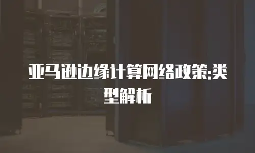 亚马逊边缘计算网络政策:类型解析