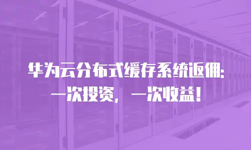 华为云分布式缓存系统返佣: 一次投资，一次收益！