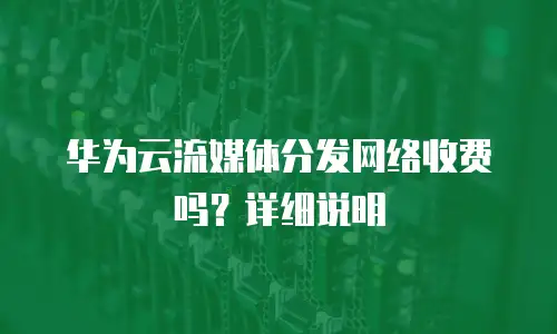 华为云流媒体分发网络收费吗？详细说明