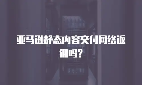 亚马逊静态内容交付网络返佣吗？