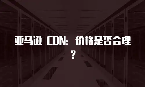 亚马逊 CDN：价格是否合理？