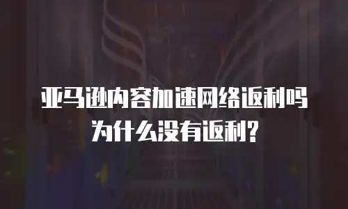 亚马逊内容加速网络返利吗为什么没有返利?
