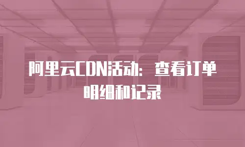 阿里云CDN活动：查看订单明细和记录