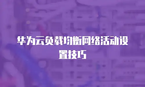 华为云负载均衡网络活动设置技巧