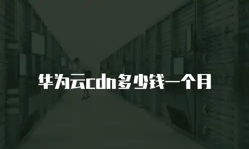 华为云cdn多少钱一个月