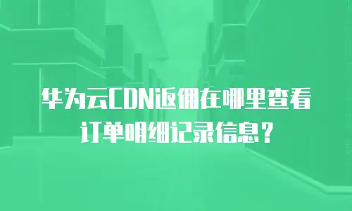 华为云CDN返佣在哪里查看订单明细记录信息？