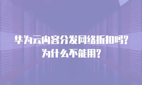 华为云内容分发网络折扣吗?为什么不能用?