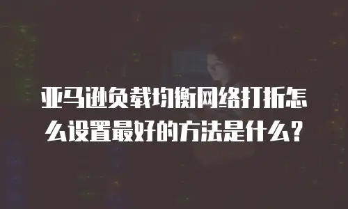 亚马逊负载均衡网络打折怎么设置最好的方法是什么？
