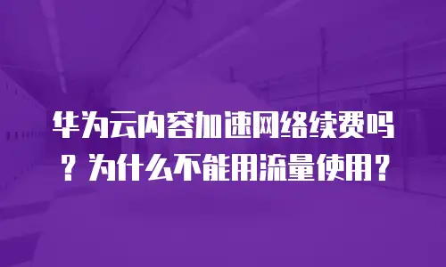 华为云内容加速网络续费吗？为什么不能用流量使用？