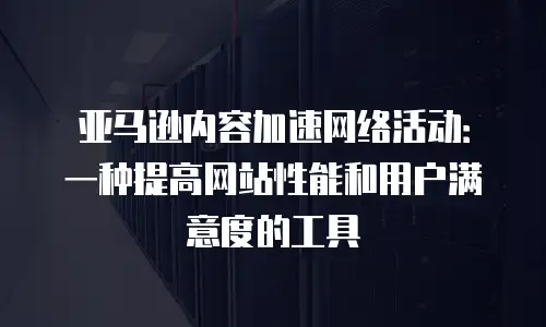 亚马逊内容加速网络活动：一种提高网站性能和用户满意度的工具