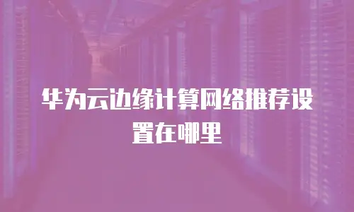 华为云边缘计算网络推荐设置在哪里