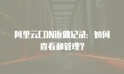 阿里云CDN返佣记录：如何查看和管理？