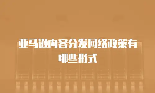 亚马逊内容分发网络政策有哪些形式
