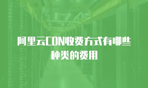 阿里云CDN收费方式有哪些种类的费用