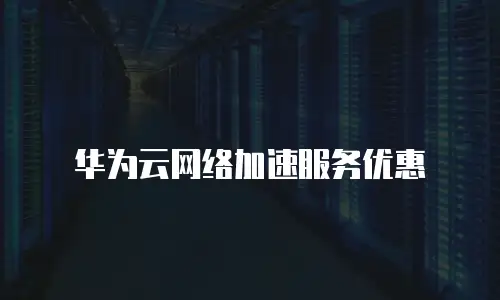 华为云网络加速服务优惠
