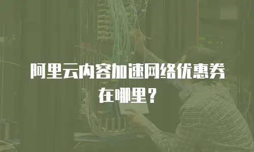 阿里云内容加速网络优惠券在哪里？