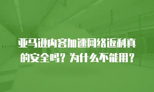 亚马逊内容加速网络返利真的安全吗？为什么不能用？