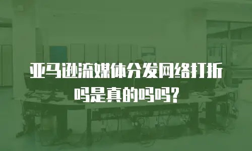 亚马逊流媒体分发网络打折吗是真的吗吗?