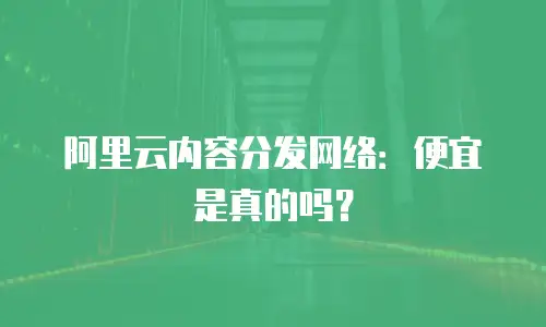 阿里云内容分发网络：便宜是真的吗？