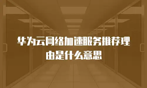 华为云网络加速服务推荐理由是什么意思