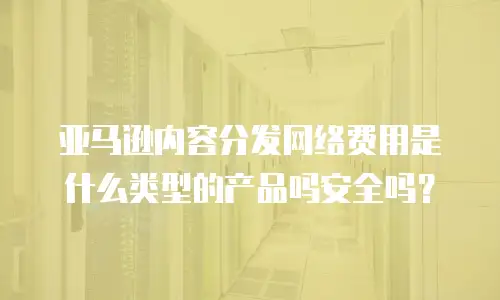 亚马逊内容分发网络费用是什么类型的产品吗安全吗？
