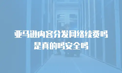 亚马逊内容分发网络续费吗是真的吗安全吗