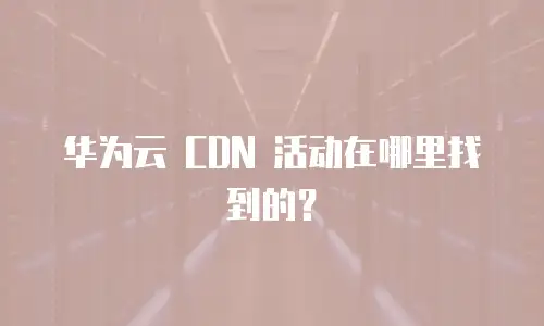 华为云 CDN 活动在哪里找到的？