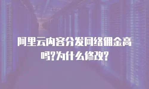 阿里云内容分发网络佣金高吗?为什么修改?