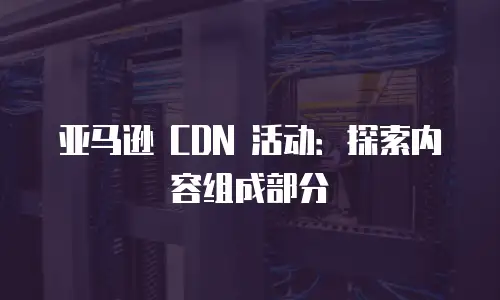 亚马逊 CDN 活动：探索内容组成部分