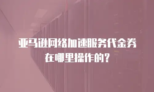 亚马逊网络加速服务代金券在哪里操作的？